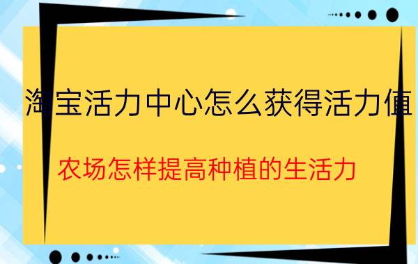 淘宝活力中心怎么获得活力值 农场怎样提高种植的生活力？